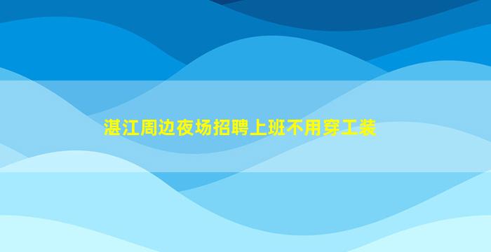 湛江周边夜场招聘上班不用穿工装